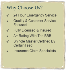 Why Choose Us?
24 Hour Emergency Service
Quality & Customer Service Focused
Fully Licensed & Insured
A+ Rating With The BBB
Shingle Master Certified By CertainTeed
Insurance Claim Specialists